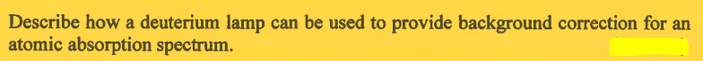 Describe how a deuterium lamp can be used to provide background correction for an
atomic absorption spectrum.