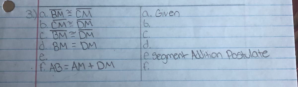 3 a. BM CM
6 CM DM
C. BM=DM
d BM=DM
e.
f. AB= AM+DM
a. Given
6.
C.
d.
e Seoment Adlition Postulate
f.
%3D
