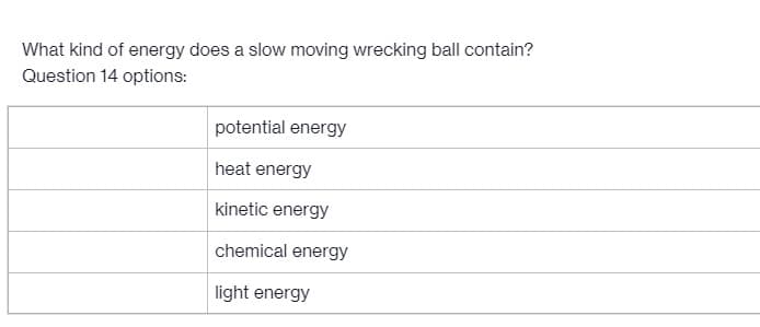 What kind of energy does a slow moving wrecking ball contain?
Question 14 options:
potential energy
heat energy
kinetic energy
chemical energy
light energy