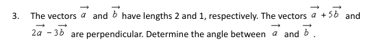 3.
The vectors a and have lengths 2 and 1, respectively. The vectors @ +5b and
2a 3b are perpendicular. Determine the angle between a and 5.