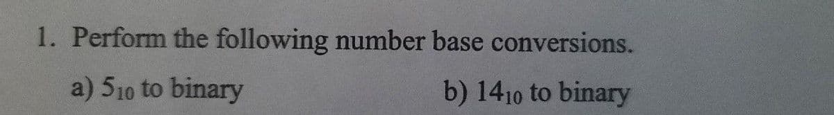 1. Perform the following number base conversions.
a) 510 to binary
b) 1410 to binary
