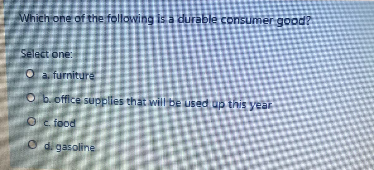 Which one of the following is a durable consumer good?
Select one:
O a furniture
O b. office supplies that will be used up this year
O c food
O d gasoline
