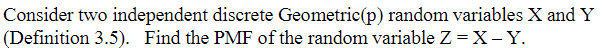 Consider two independent discrete Geometric(p) random variables X and Y
(Definition 3.5). Find the PMF of the random variable Z = X- Y.
