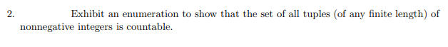 2.
Exhibit an enumeration to show that the set of all tuples (of any finite length) of
nonnegative integers is countable.
