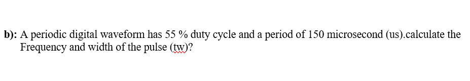 b): A periodic digital waveform has 55 % duty cycle and a period of 150 microsecond (us).calculate the
Frequency and width of the pulse (tw)?
