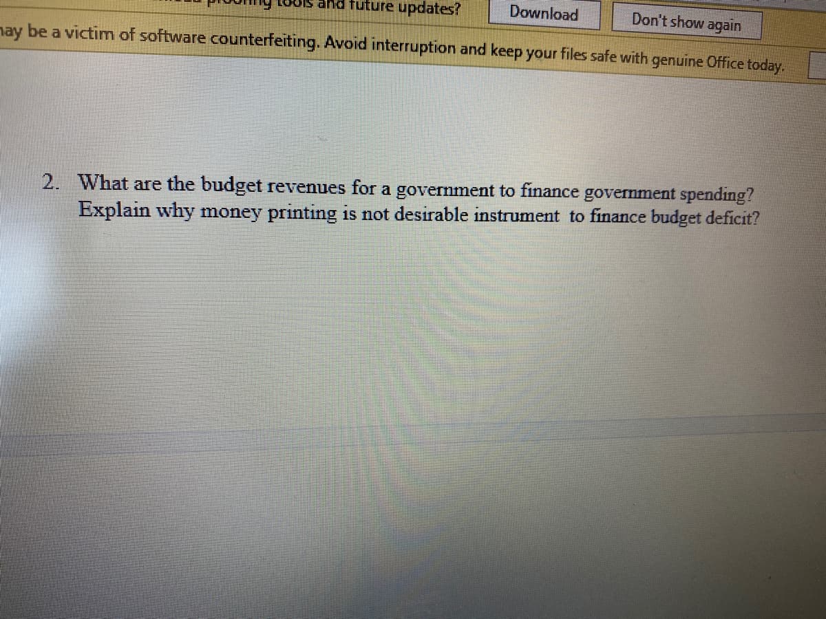 and future updates?
Download
Don't show again
nay be a victim of software counterfeiting. Avoid interruption and keep your files safe with genuine Office today.
2. What are the budget revenues for a government to finance government spending?
Explain why money printing is not desirable instrument to finance budget deficit?
