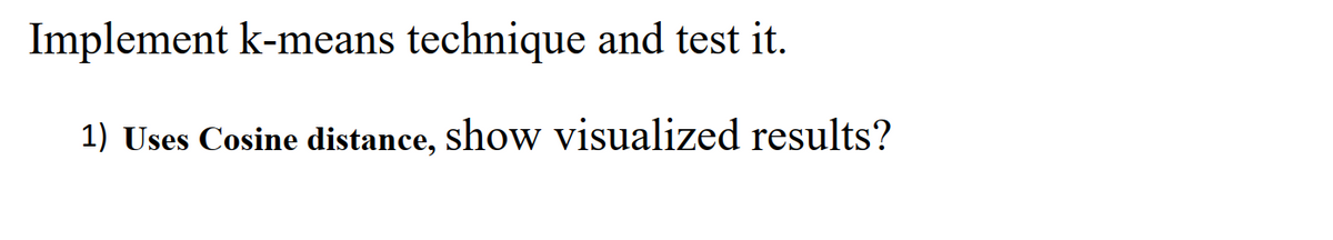 Implement k-means technique and test it.
1) Uses Cosine distance, show visualized results?
