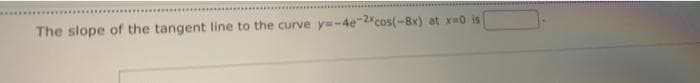 The slope of the tangent line to the curve y=-4e2cos(-8x) at xw0 is
