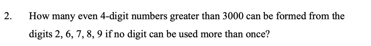 2.
How many even 4-digit numbers greater than 3000 can be formed from the
digits 2, 6, 7, 8, 9 if no digit can be used more than once?