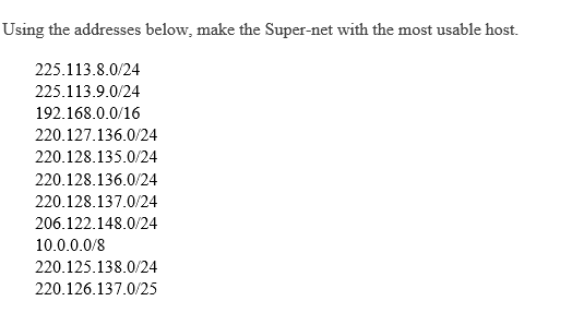 Using the addresses below, make the Super-net with the most usable host.
225.113.8.0/24
225.113.9.0/24
192.168.0.0/16
220.127.136.0/24
220.128.135.0/24
220.128.136.0/24
220.128.137.0/24
206.122.148.0/24
10.0.0.0/8
220.125.138.0/24
220.126.137.0/25