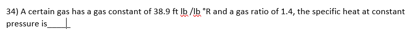 34) A certain gas has a gas constant of 38.9 ft Ib /lb °R and a gas ratio of 1.4, the specific heat at constant
pressure is
