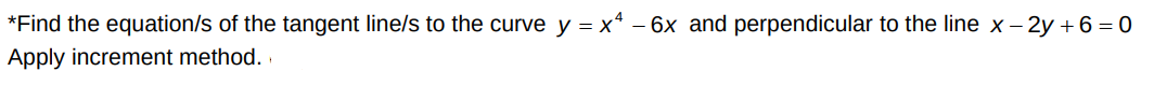 *Find the equation/s of the tangent line/s to the curve y = x* – 6x and perpendicular to the line x- 2y +6 = 0
Apply increment method. .
