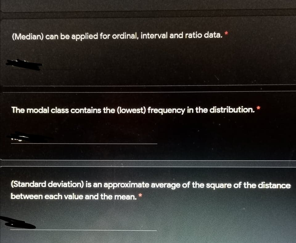 (Median) can be applied for ordinal, interval and ratio data.
The modal class contains the (lowest) frequency in the distribution.
(Standard deviation) is an approximate average of the square of the distance
between each value and the mean.
