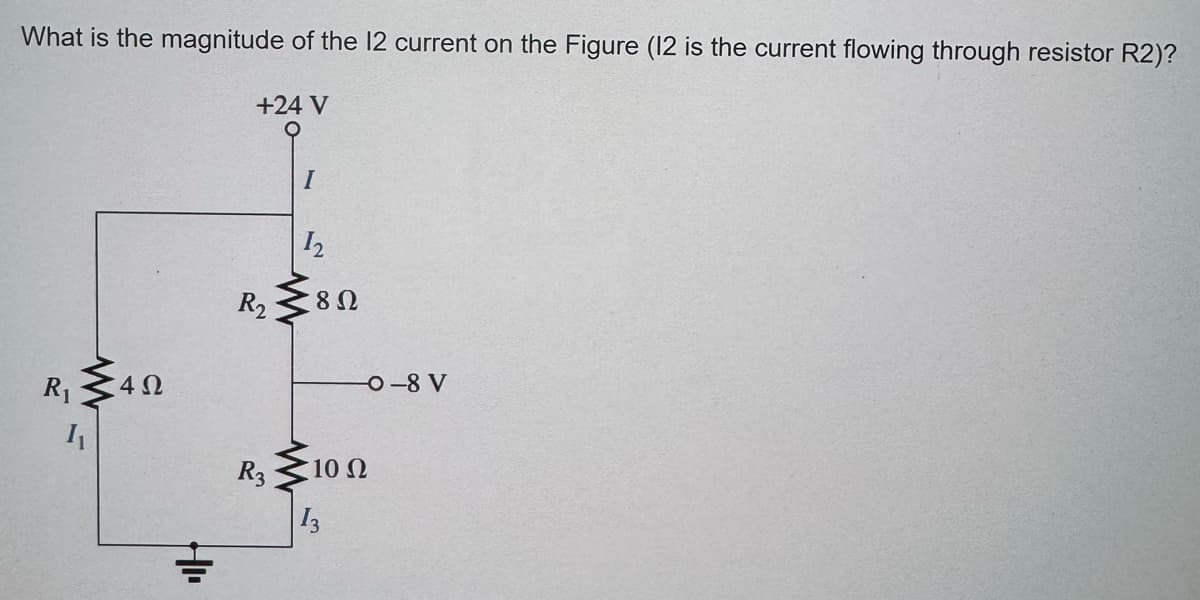 What is the magnitude of the 12 current on the Figure (12 is the current flowing through resistor R2)?
+24 V
4Ω
R₂
R3
I
12
8 Ω
- 10 Ω
w
R₁
I₁
HI
=
13
-0-8 V