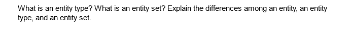 What is an entity type? What is an entity set? Explain the differences among an entity, an entity
type, and an entity set.