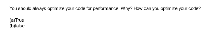 You should always optimize your code for performance. Why? How can you optimize your code?
(a) True
(b)false