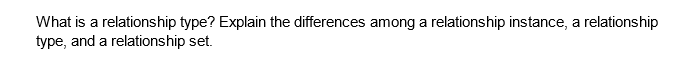 What is a relationship type? Explain the differences among a relationship instance, a relationship
type, and a relationship set.