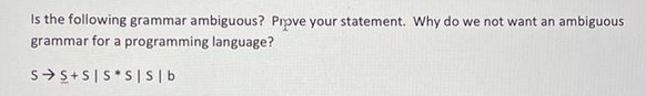 Is the following grammar ambiguous? Prpve your statement. Why do we not want an ambiguous
grammar for a programming language?
SS+S |S S | S| b