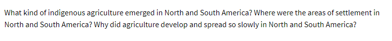 What kind of indigenous agriculture emerged in North and South America? Where were the areas of settlement in
North and South America? Why did agriculture develop and spread so slowly in North and South America?