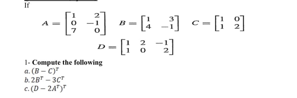 If
^- - --: -) c- ]
2
A =
B =
C =
4
2
--1
D =
1- Compute the following
а. (В — С)"
b. 2BT – 3C"
c. (D – 2A")"
