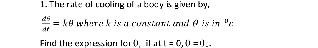 1. The rate of cooling of a body is given by,
de
= k0 where k is a constant and 0 is in ºc
dt
Find the expression for 0, if at t = 0, 0 = 00.