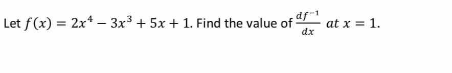 Let f (x) = 2x* – 3x3 + 5x + 1. Find the value of
df-1
at x = 1.
dx
