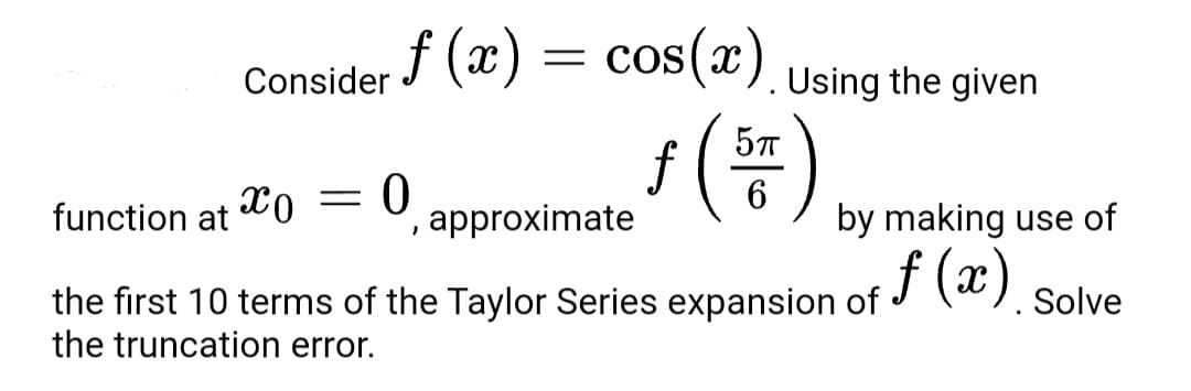 f (x) = cos(x). Using the given
Consider
6
by making use of
function at
approximate
(x).
the first 10 terms of the Taylor Series expansion of
the truncation error.
Solve
