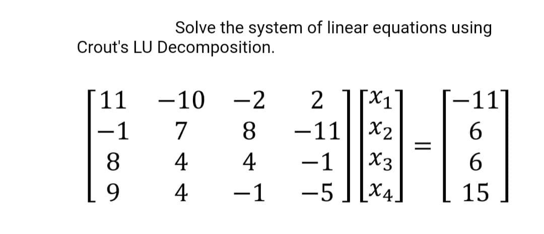 Solve the system of linear equations using
Crout's LU Decomposition.
[11
2 1[X1
-11||X2
-10
-2
-11]
-1
7
8.
6.
8.
4
4
-1
X3
6.
9.
4
-1
-5
[X4.
15
