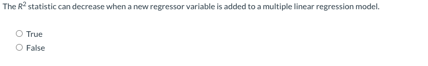 The R2 statistic can decrease when a new regressor variable is added to a multiple linear regression model.
O True
O False
