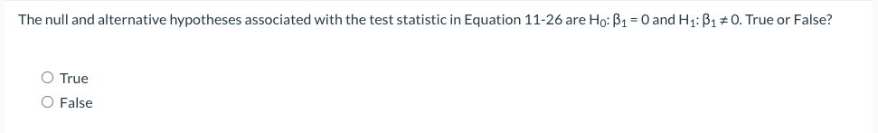 The null and alternative hypotheses associated with the test statistic in Equation 11-26 are Ho: ß1 = 0 and H1: B1#0. True or False?
O True
O False
