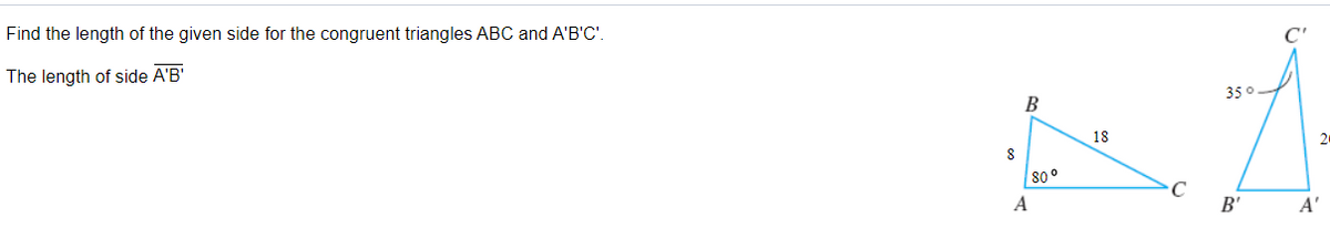 Find the length of the given side for the congruent triangles ABC and A'B'C'.
The length of side A'B'
35°
B
18
80°
A
B'
A'
