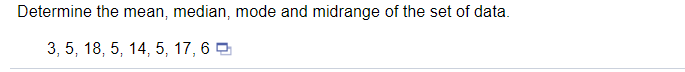 Determine the mean, median, mode and midrange of the set of data.
3, 5, 18, 5, 14, 5, 17, 6 O
