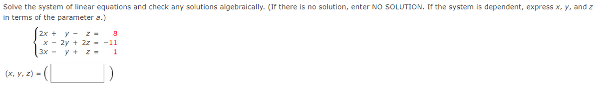 Solve the system of linear equations and check any solutions algebraically. (If there is no solution, enter NO SOLUTION. If the system is dependent, express x, y, and z
in terms of the parameter a.)
2x +
y -
x - 2y + 2z = -11
3x - y + z =
z =
8
1
(х, у, 2) %3D
