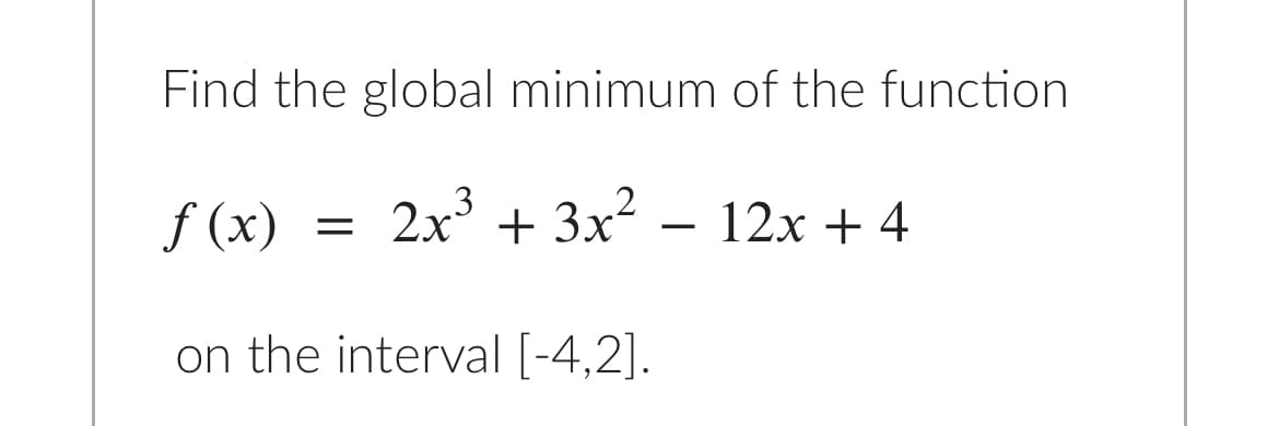 Find the global minimum of the function
f (x)
2x + 3x2 – 12x + 4
on the interval [-4,2].
