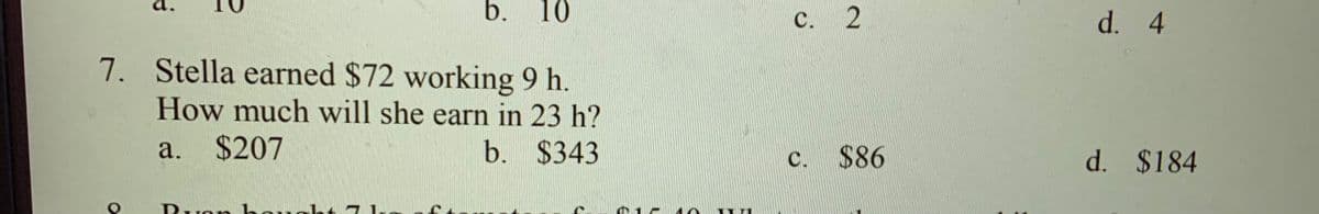 b.
10
с.
C. 2
d. 4
7. Stella earned $72 working 9 h.
How much will she earn in 23 h?
a.
$207
b. $343
$86
d. $184
C.
D. ह 1
-ht
