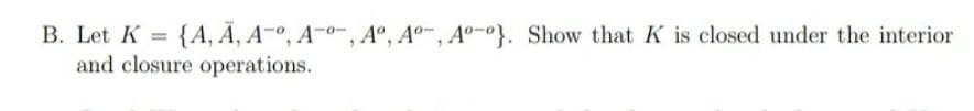 B. Let K = {A, Ā, A-º, A-o", A°, A°-, A°-°}. Show that K is closed under the interior
and closure operations.
%3D
