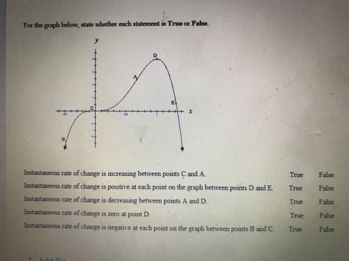 For the graph below, state whether each statement is True or Falke
EL
B/
Instantaneous rate of change is increasing between points C and A
True
False
Instantaneous rate of change is positive at cach point on the graph between points D and E.
True
False
Instantaneous rate of change is decreasing between points A and D.
True
False
Instantaneous rate of change is zero at point D.
True
False
Instantaneous rate of change is negative at each pont on the graph between points B and C.
True
False
