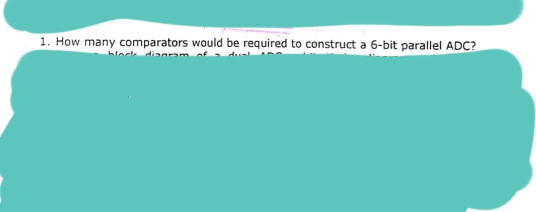 1. How many comparators would be required to construct a 6-bit parallel ADC?
bleck
diagranm
