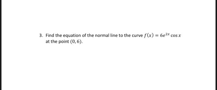 3. Find the equation of the normal line to the curve f(x) = 6e2* cos x
at the point (0, 6).
