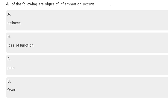 All of the following are signs of inflammation except
A.
redness
В.
loss of function
C.
pain
D.
fever
