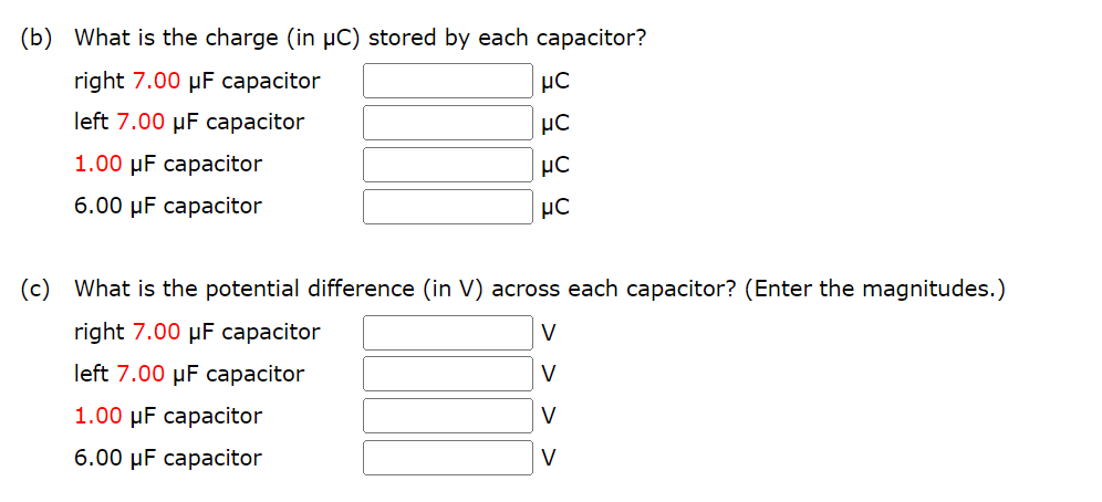 (b) What is the charge (in µC) stored by each capacitor?
right 7.00 μF capacitor
left 7.00 uF capacitor
1.00 μF capacitor
6.00 μF capacitor
μC
μC
μC
μC
(c) What is the potential difference (in V) across each capacitor? (Enter the magnitudes.)
right 7.00 μF capacitor
left 7.00 uF capacitor
1.00 μF capacitor
6.00 μF capacitor
V
V
V
V