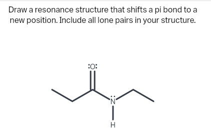 Draw a resonance structure that shifts a pi bond to a
new position. Include all lone pairs in your structure.
:0:
H
