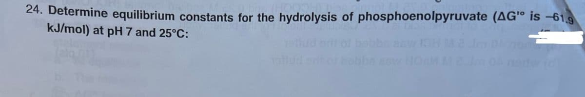 24. Determine equilibrium constants for the hydrolysis of phosphoenolpyruvate (AG" is 61.9
kJ/mol) at pH 7 and 25°C:
nariw (d)