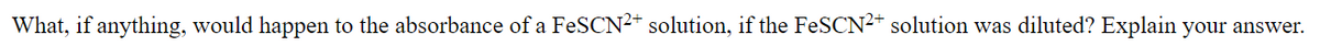 What, if anything, would happen to the absorbance of a FeSCN2+ solution, if the FeSCN²+ solution was diluted? Explain your answer.