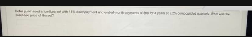 Peter purchased a furniture set with 15% downpayment and end-of-month payments of $80 for 4 years at 5.2% compounded quarterly. What was the
purchase price of the set?