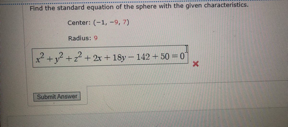 Find the standard equation of the sphere with the given characteristics.
Center: (-1, -9, 7)
Radius: 9
+z + 2x +18y – 142 + 50 =0'
Submit Answer
