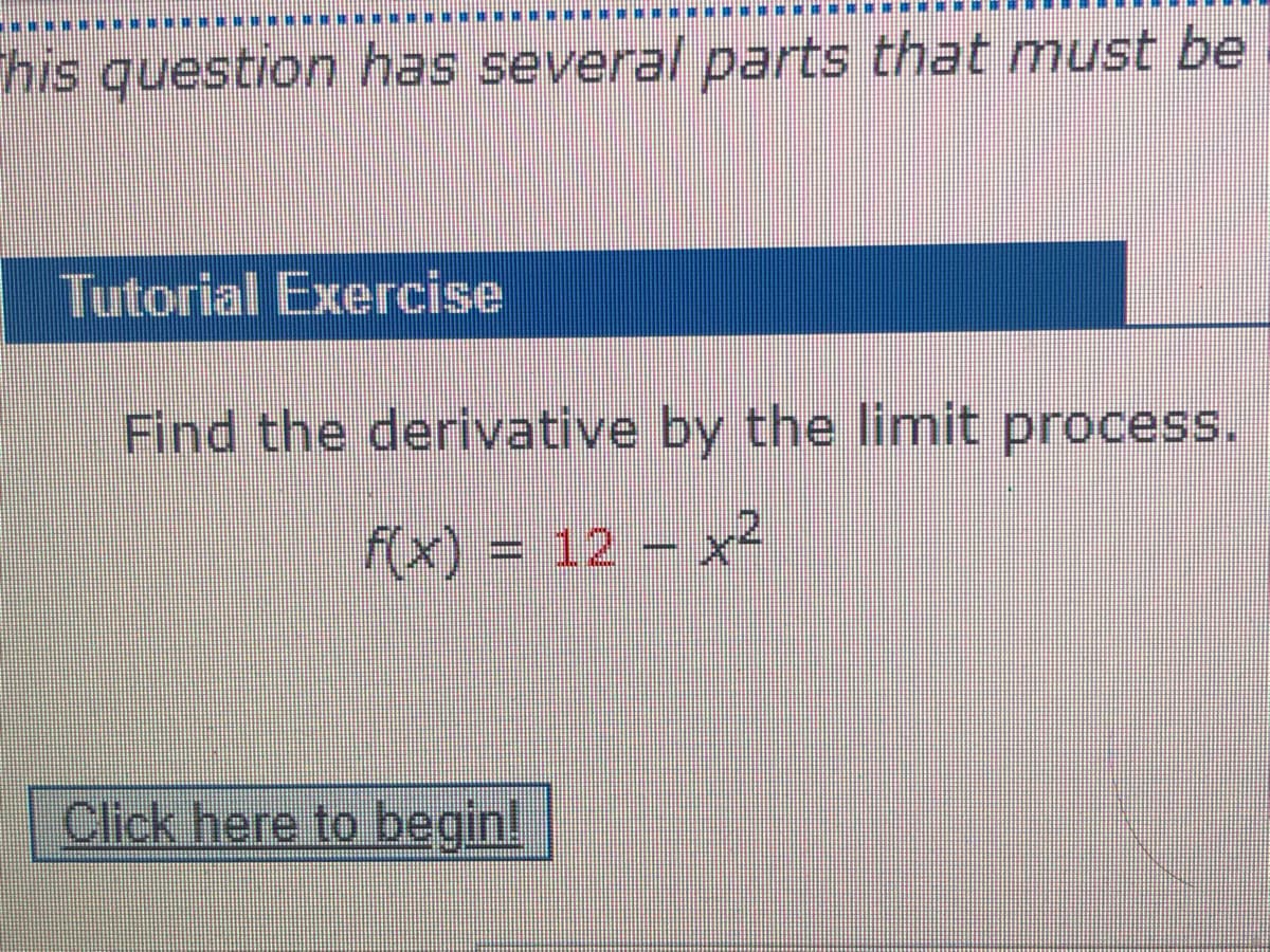 his question has several parts that must be
Tutorial Exercise
Find the derivative by the limit process.
f(x) = 12 - x2
Click here to begin!
