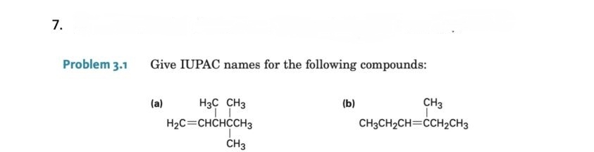 7.
Problem 3.1
Give IUPAC names for the following compounds:
(a)
H3C CH3
H₂C=CHCHCCH3
CH3
(b)
CH3
CH3CH₂CH=CCH₂CH3