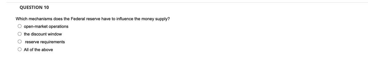 QUESTION 10
Which mechanisms does the Federal reserve have to influence the money supply?
O open-market operations
the discount window
reserve requirements
All of the above
