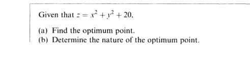 Given that = x +y? + 20,
(a) Find the optimum point.
(b) Determine the nature of the optimum point.
